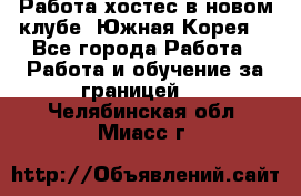 Работа хостес в новом клубе, Южная Корея  - Все города Работа » Работа и обучение за границей   . Челябинская обл.,Миасс г.